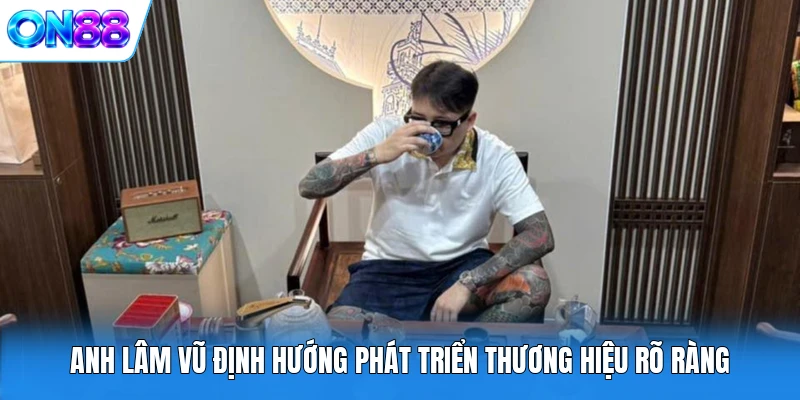 anh lam vu dinh huong phat trien thuong hieu ro rang Anh Lâm Vũ định hướng phát triển thương hiệu rõ ràng