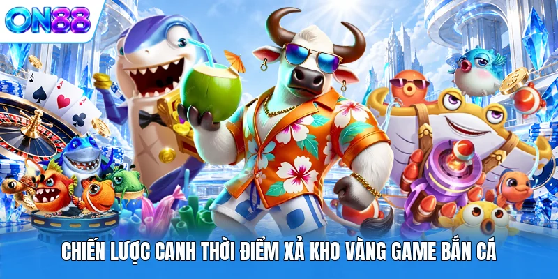 Chiến lược canh thời điểm xả kho vàng game Bắn Cá